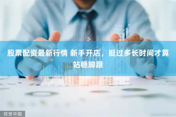 股票配资最新行情 新手开店，挺过多长时间才算站稳脚跟