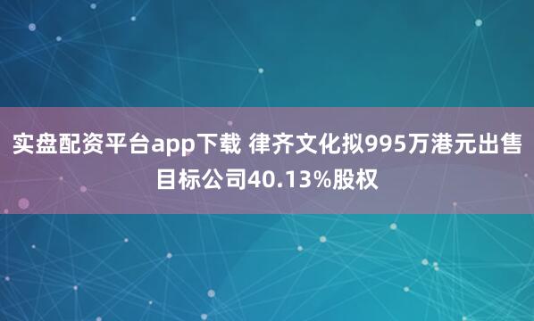 实盘配资平台app下载 律齐文化拟995万港元出售目标公司40.13%股权