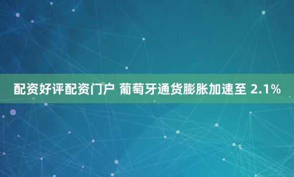 配资好评配资门户 葡萄牙通货膨胀加速至 2.1%